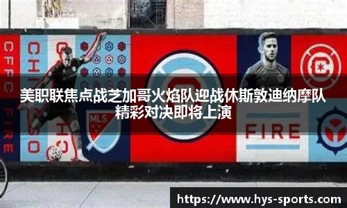 美职联焦点战芝加哥火焰队迎战休斯敦迪纳摩队精彩对决即将上演