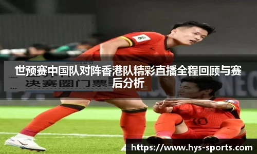 世预赛中国队对阵香港队精彩直播全程回顾与赛后分析