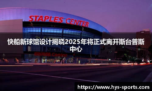 快船新球馆设计揭晓2025年将正式离开斯台普斯中心
