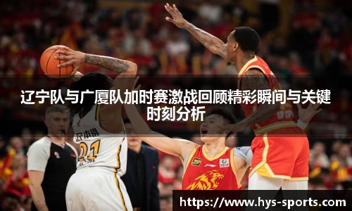 辽宁队与广厦队加时赛激战回顾精彩瞬间与关键时刻分析