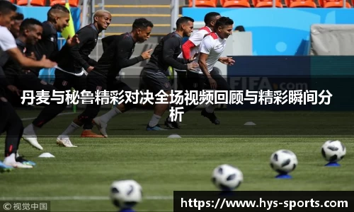 丹麦与秘鲁精彩对决全场视频回顾与精彩瞬间分析