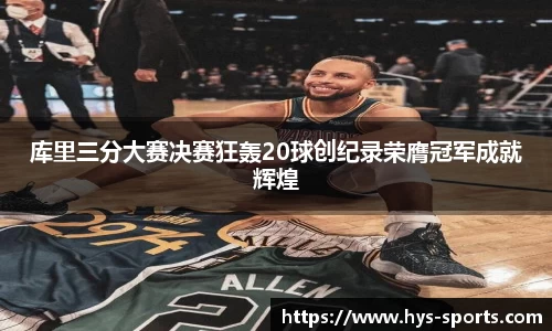库里三分大赛决赛狂轰20球创纪录荣膺冠军成就辉煌
